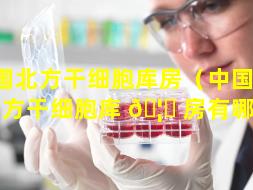 中国北方干细胞库房（中国 🍀 北方干细胞库 🦅 房有哪些）